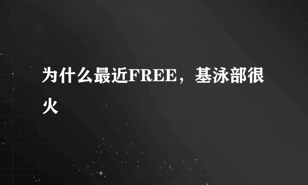 为什么最近FREE，基泳部很火