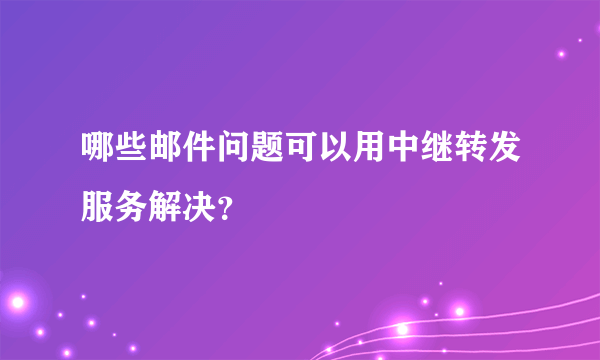 哪些邮件问题可以用中继转发服务解决？