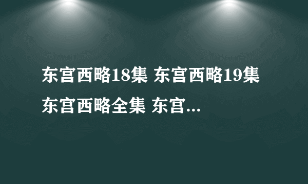 东宫西略18集 东宫西略19集 东宫西略全集 东宫西略18集19集国语版下载