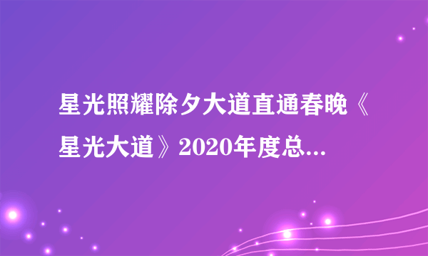 星光照耀除夕大道直通春晚《星光大道》2020年度总决赛亮点抢鲜看