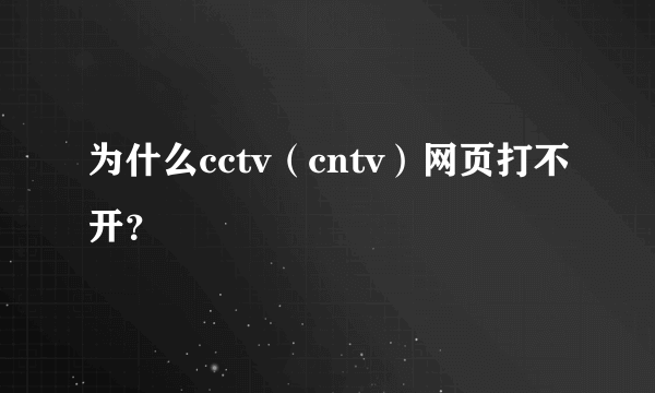 为什么cctv（cntv）网页打不开？