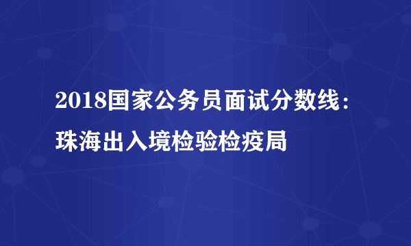 2018国家公务员面试分数线：珠海出入境检验检疫局