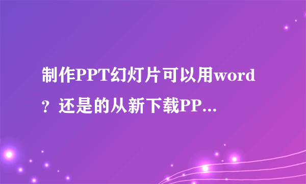 制作PPT幻灯片可以用word？还是的从新下载PPT软件？