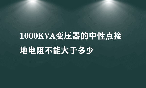 1000KVA变压器的中性点接地电阻不能大于多少