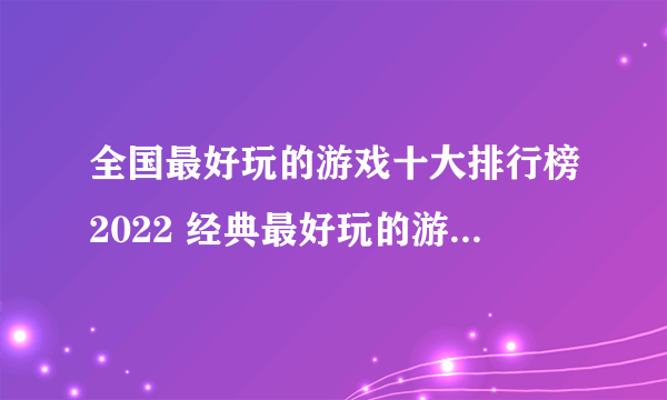 全国最好玩的游戏十大排行榜2022 经典最好玩的游戏前十名有哪些