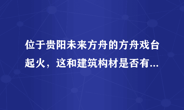 位于贵阳未来方舟的方舟戏台起火，这和建筑构材是否有直接关系？