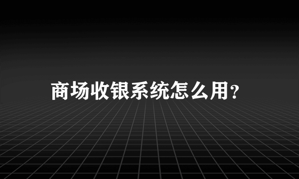 商场收银系统怎么用？