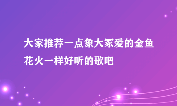 大家推荐一点象大冢爱的金鱼花火一样好听的歌吧