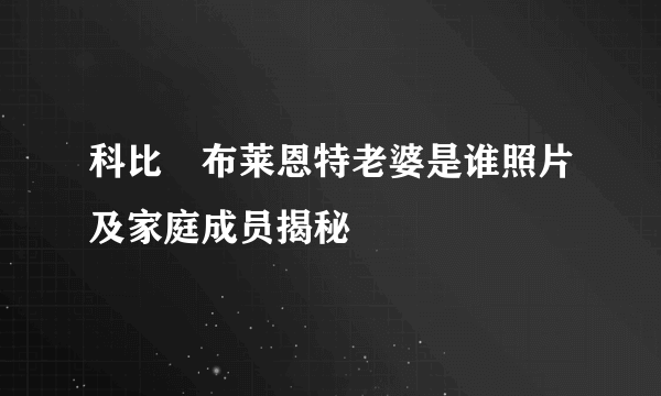 科比・布莱恩特老婆是谁照片及家庭成员揭秘