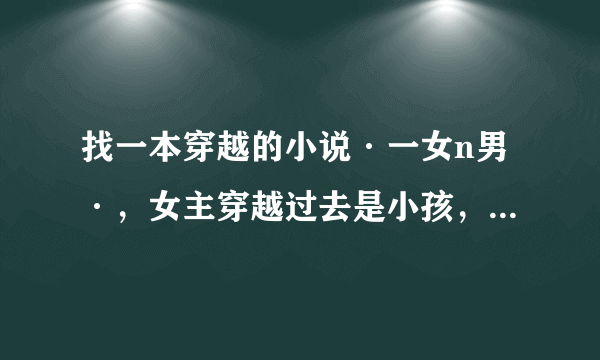 找一本穿越的小说·一女n男·，女主穿越过去是小孩，其中有一个男主是神仙，是孙悟空的儿子，谢谢大家帮忙