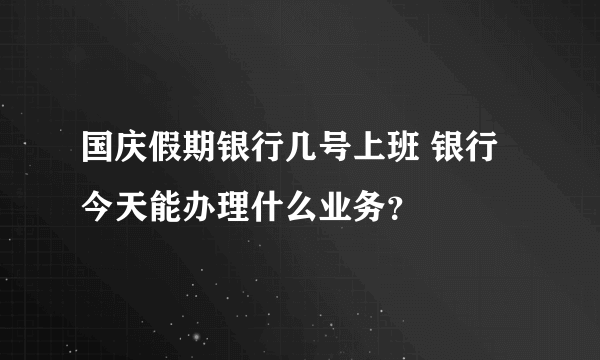 国庆假期银行几号上班 银行今天能办理什么业务？