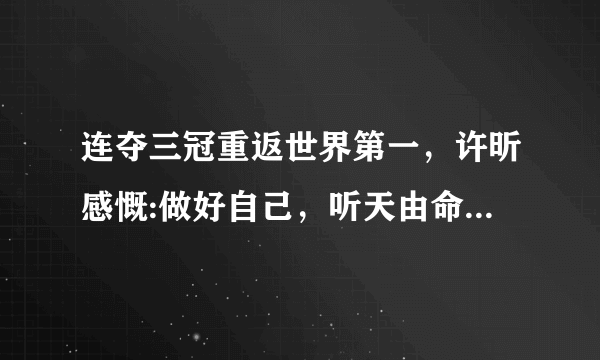 连夺三冠重返世界第一，许昕感慨:做好自己，听天由命，许昕硬伤究竟在哪里？