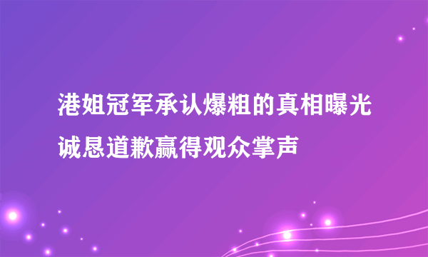 港姐冠军承认爆粗的真相曝光诚恳道歉赢得观众掌声