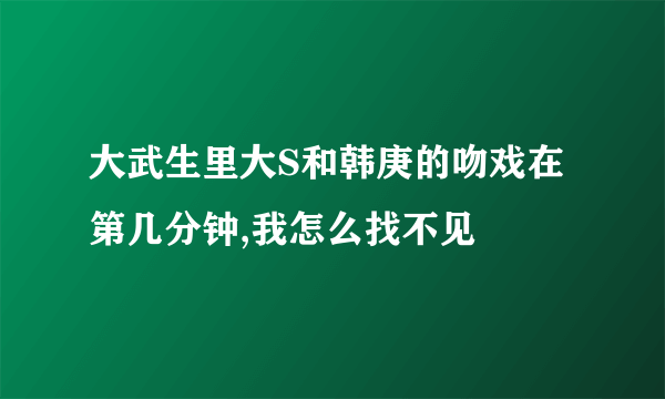 大武生里大S和韩庚的吻戏在第几分钟,我怎么找不见