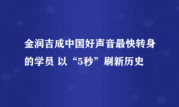 金润吉成中国好声音最快转身的学员 以“5秒”刷新历史