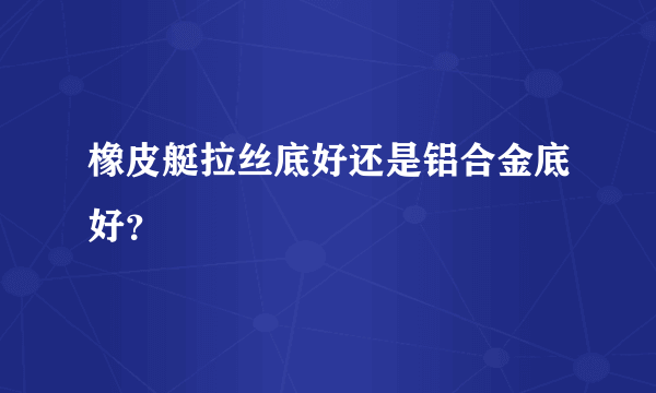 橡皮艇拉丝底好还是铝合金底好？