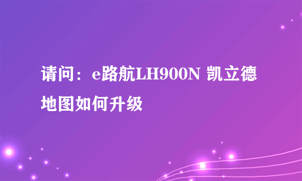 请问：e路航LH900N 凯立德地图如何升级