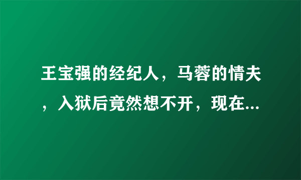 王宝强的经纪人，马蓉的情夫，入狱后竟然想不开，现在怎样了？