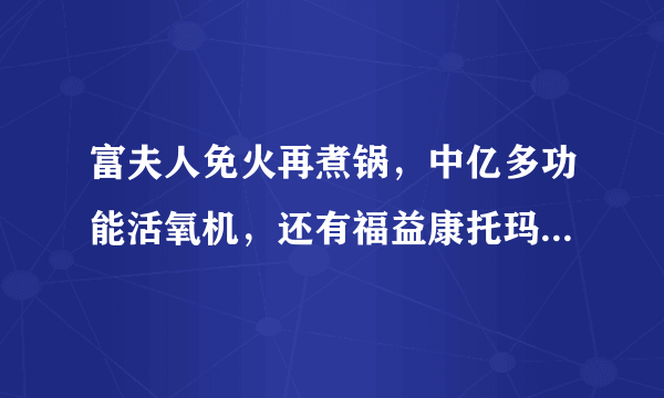 富夫人免火再煮锅，中亿多功能活氧机，还有福益康托玛琳能量杯，谁见过