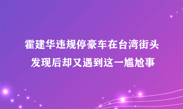 霍建华违规停豪车在台湾街头  发现后却又遇到这一尴尬事