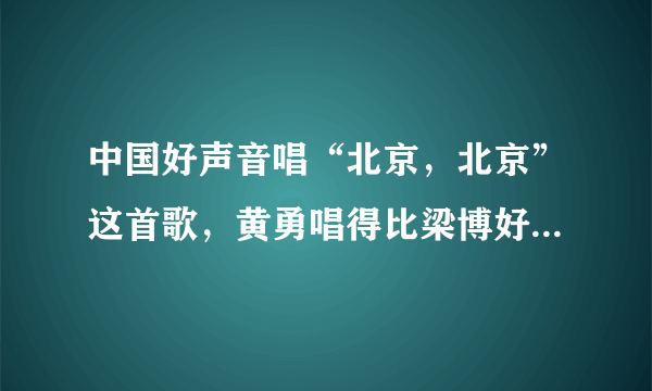 中国好声音唱“北京，北京”这首歌，黄勇唱得比梁博好嘛，为什么被淘汰？