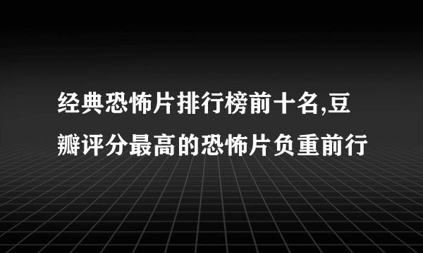 经典恐怖片排行榜前十名,豆瓣评分最高的恐怖片负重前行