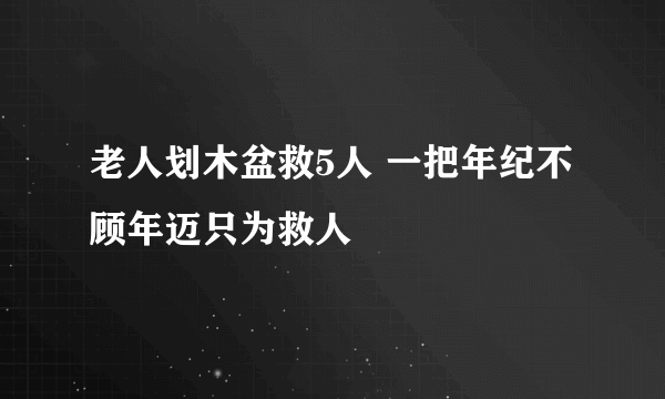 老人划木盆救5人 一把年纪不顾年迈只为救人