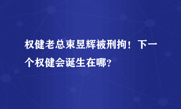 权健老总束昱辉被刑拘！下一个权健会诞生在哪？