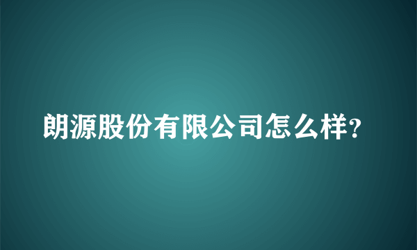 朗源股份有限公司怎么样？