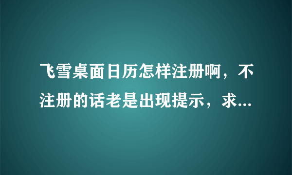 飞雪桌面日历怎样注册啊，不注册的话老是出现提示，求详细解答