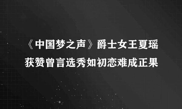 《中国梦之声》爵士女王夏瑶获赞曾言选秀如初恋难成正果