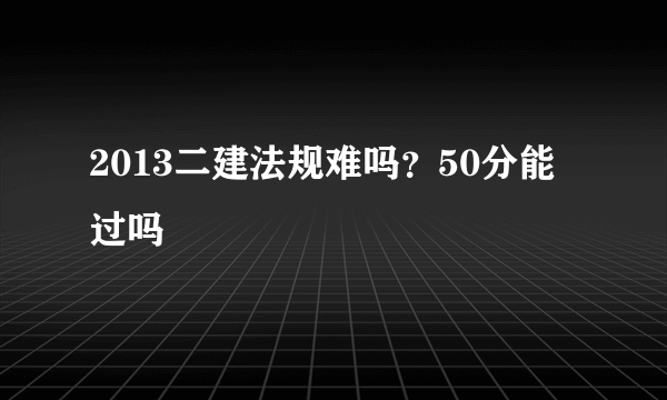 2013二建法规难吗？50分能过吗