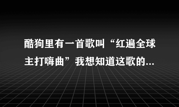 酷狗里有一首歌叫“红遍全球主打嗨曲”我想知道这歌的原版歌名叫什么！