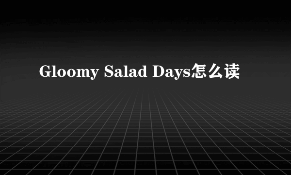 Gloomy Salad Days怎么读