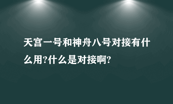 天宫一号和神舟八号对接有什么用?什么是对接啊?