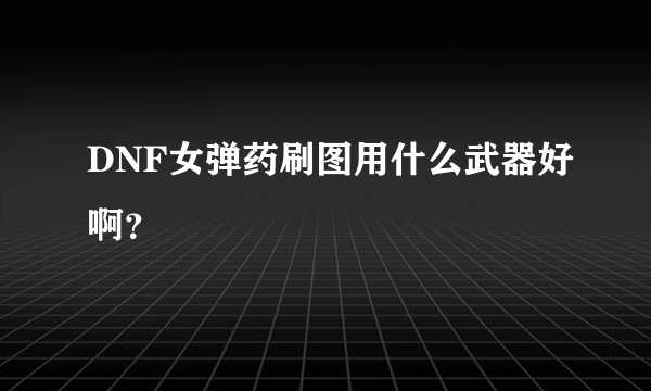 DNF女弹药刷图用什么武器好啊？