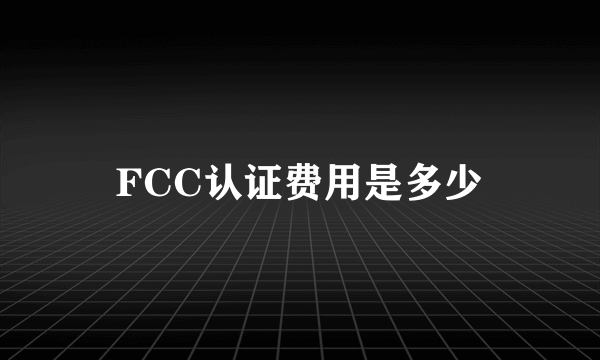 FCC认证费用是多少