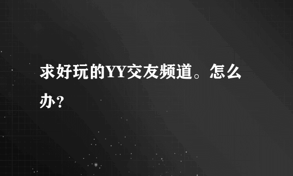 求好玩的YY交友频道。怎么办？