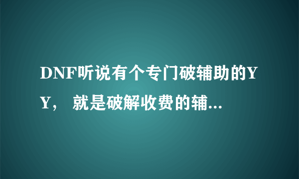 DNF听说有个专门破辅助的YY， 就是破解收费的辅助 然后给人要 谁知道这个YY多少啊 满意绝对高