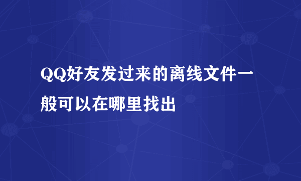 QQ好友发过来的离线文件一般可以在哪里找出