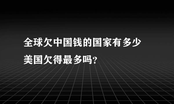 全球欠中国钱的国家有多少 美国欠得最多吗？