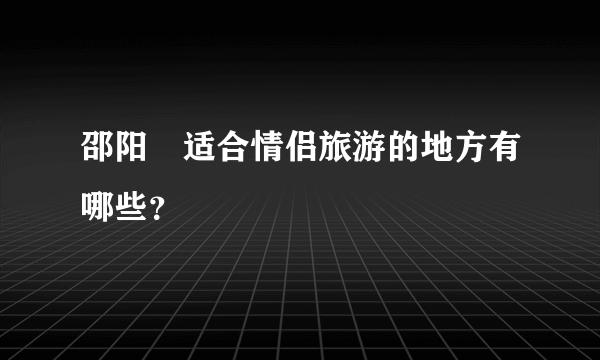 邵阳	适合情侣旅游的地方有哪些？