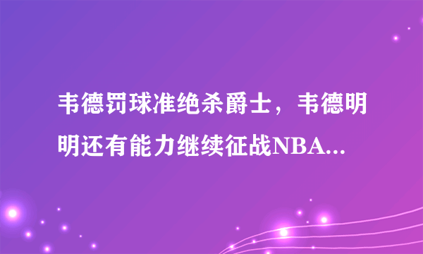 韦德罚球准绝杀爵士，韦德明明还有能力继续征战NBA，为什么传谣他还要选择退役？