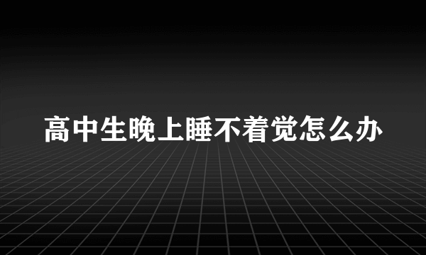 高中生晚上睡不着觉怎么办