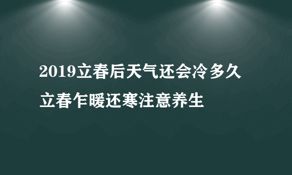 2019立春后天气还会冷多久 立春乍暖还寒注意养生