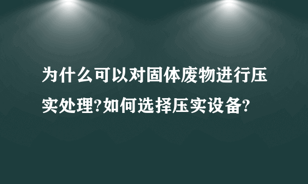 为什么可以对固体废物进行压实处理?如何选择压实设备?