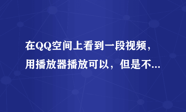 在QQ空间上看到一段视频，用播放器播放可以，但是不能下载，请问怎么样才能把它下载为本地视频