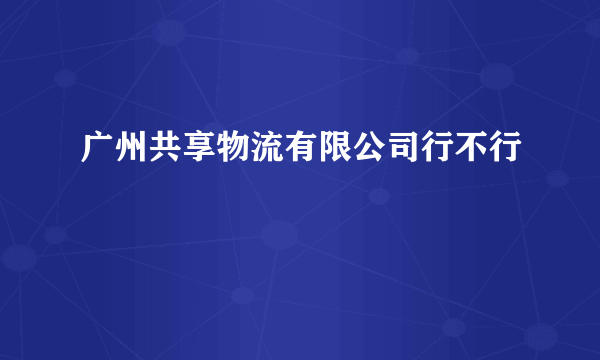 广州共享物流有限公司行不行