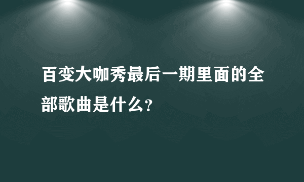 百变大咖秀最后一期里面的全部歌曲是什么？