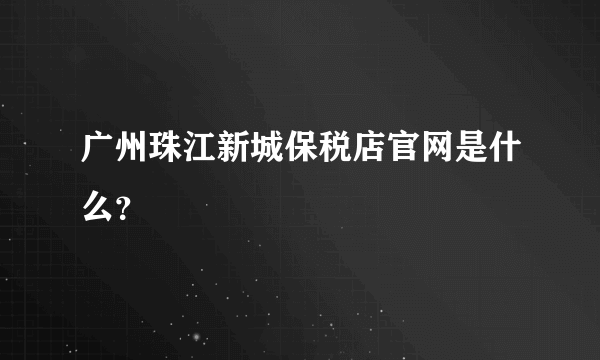 广州珠江新城保税店官网是什么？